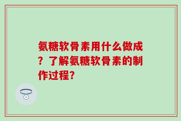 氨糖软骨素用什么做成?了解氨糖软骨素的制作过程?-第1张图片-氨糖科普网 氨糖软骨素用什么做成?了解氨糖软骨素的制作过程?-第1张图片-氨糖科普网