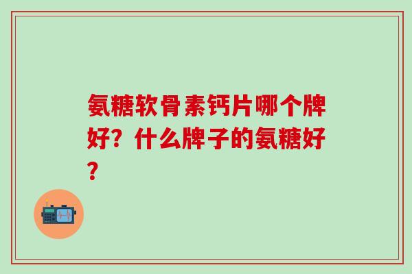 氨糖软骨素钙片哪个牌好?什么牌子的氨糖好?-第1张图片-氨糖科普网 氨糖软骨素钙片哪个牌好?什么牌子的氨糖好?-第1张图片-氨糖科普网