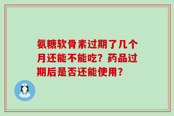 氨糖软骨素过期了几个月还能不能吃?药品过期后是否还能使用?-第1张图片-氨糖科普网 氨糖软骨素过期了几个月还能不能吃?药品过期后是否还能使用?-第1张图片-氨糖科普网