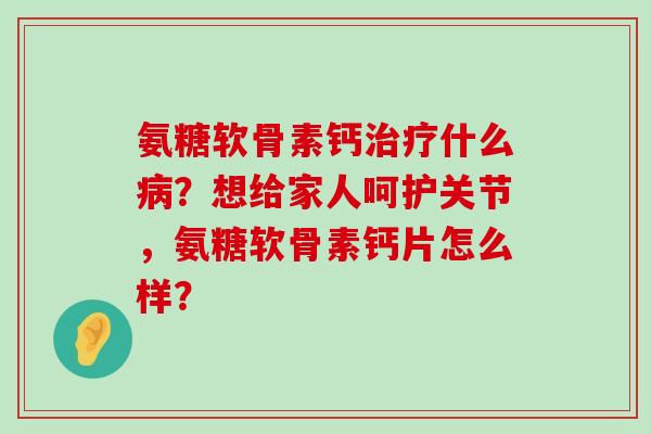 氨糖软骨素钙治疗什么病？想给家人呵护关节，氨糖软骨素钙片怎么样？-第1张图片-氨糖科普网