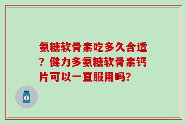 氨糖软骨素吃多久合适？健力多氨糖软骨素钙片可以一直服用吗？-第1张图片-氨糖科普网