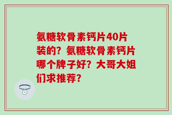氨糖软骨素钙片40片装的？氨糖软骨素钙片哪个牌子好？大哥大姐们求推荐？-第1张图片-氨糖科普网