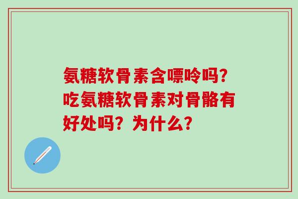 氨糖软骨素含嘌呤吗?吃氨糖软骨素对骨骼有好处吗?为什么?-第1张图片-氨糖科普网 氨糖软骨素含嘌呤吗?吃氨糖软骨素对骨骼有好处吗?为什么?-第1张图片-氨糖科普网