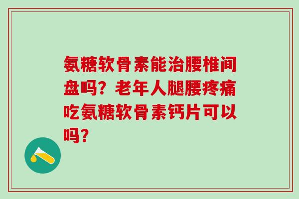 氨糖软骨素能治腰椎间盘吗?老年人腿腰疼痛吃氨糖软骨素钙片可以吗?-第1张图片-氨糖科普网 氨糖软骨素能治腰椎间盘吗?老年人腿腰疼痛吃氨糖软骨素钙片可以吗?-第1张图片-氨糖科普网