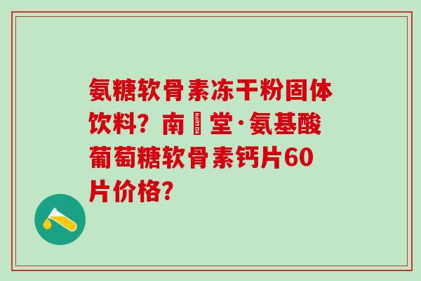 氨糖软骨素冻干粉固体饮料?南雲堂·氨基酸葡萄糖软骨素钙片60片价格?-第1张图片-氨糖科普网 氨糖软骨素冻干粉固体饮料?南雲堂·氨基酸葡萄糖软骨素钙片60片价格?-第1张图片-氨糖科普网