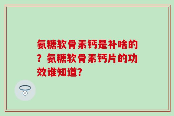 氨糖软骨素钙是补啥的?氨糖软骨素钙片的功效谁知道?-第1张图片-氨糖科普网 氨糖软骨素钙是补啥的?氨糖软骨素钙片的功效谁知道?-第1张图片-氨糖科普网