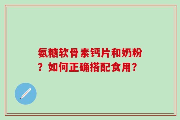 氨糖软骨素钙片和奶粉?如何正确搭配食用?-第1张图片-氨糖科普网 氨糖软骨素钙片和奶粉?如何正确搭配食用?-第1张图片-氨糖科普网
