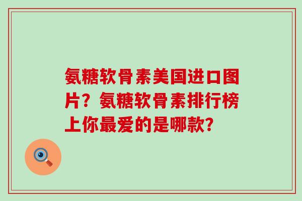 氨糖软骨素美国进口图片?氨糖软骨素排行榜上你最爱的是哪款?-第1张图片-氨糖科普网 氨糖软骨素美国进口图片?氨糖软骨素排行榜上你最爱的是哪款?-第1张图片-氨糖科普网