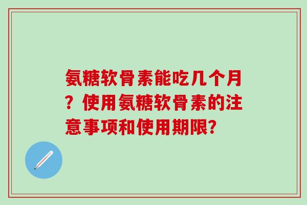 氨糖软骨素能吃几个月?使用氨糖软骨素的注意事项和使用期限?-第1张图片-氨糖科普网 氨糖软骨素能吃几个月?使用氨糖软骨素的注意事项和使用期限?-第1张图片-氨糖科普网
