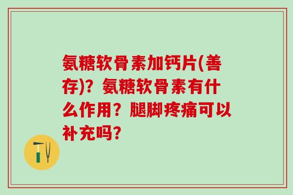 氨糖软骨素加钙片(善存)?氨糖软骨素有什么作用?腿脚疼痛可以补充吗?-第1张图片-氨糖科普网 氨糖软骨素加钙片(善存)?氨糖软骨素有什么作用?腿脚疼痛可以补充吗?-第1张图片-氨糖科普网