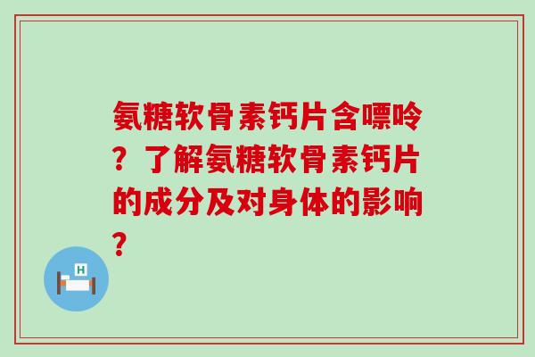 氨糖软骨素钙片含嘌呤?了解氨糖软骨素钙片的成分及对身体的影响?-第1张图片-氨糖科普网 氨糖软骨素钙片含嘌呤?了解氨糖软骨素钙片的成分及对身体的影响?-第1张图片-氨糖科普网