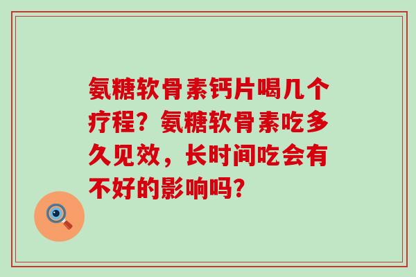 氨糖软骨素钙片喝几个疗程?氨糖软骨素吃多久见效,长时间吃会有不好的影响吗?-第1张图片-氨糖科普网 氨糖软骨素钙片喝几个疗程?氨糖软骨素吃多久见效,长时间吃会有不好的影响吗?-第1张图片-氨糖科普网