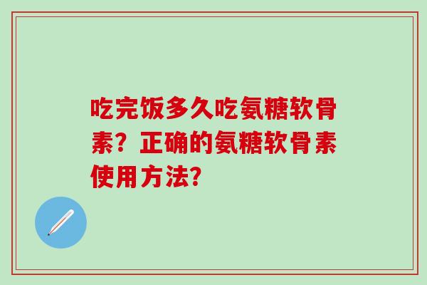 吃完饭多久吃氨糖软骨素？正确的氨糖软骨素使用方法？-第1张图片-氨糖科普网