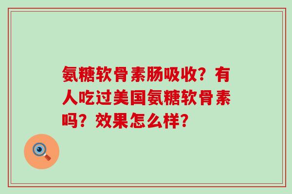 氨糖软骨素肠吸收？有人吃过美国氨糖软骨素吗？效果怎么样？-第1张图片-氨糖科普网