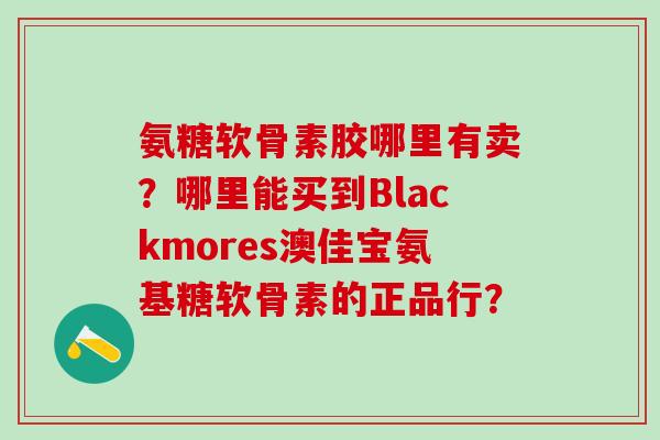 氨糖软骨素胶哪里有卖?哪里能买到Blackmores澳佳宝氨基糖软骨素的正品行?-第1张图片-氨糖科普网 氨糖软骨素胶哪里有卖?哪里能买到Blackmores澳佳宝氨基糖软骨素的正品行?-第1张图片-氨糖科普网