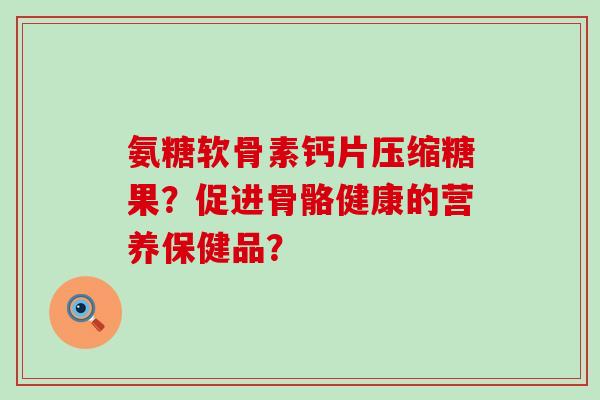 氨糖软骨素钙片压缩糖果?促进骨骼健康的营养保健品?-第1张图片-氨糖科普网 氨糖软骨素钙片压缩糖果?促进骨骼健康的营养保健品?-第1张图片-氨糖科普网