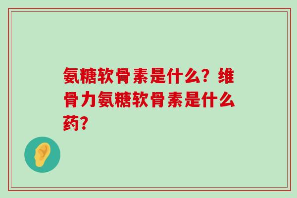氨糖软骨素是什么?维骨力氨糖软骨素是什么药?-第1张图片-氨糖科普网 氨糖软骨素是什么?维骨力氨糖软骨素是什么药?-第1张图片-氨糖科普网