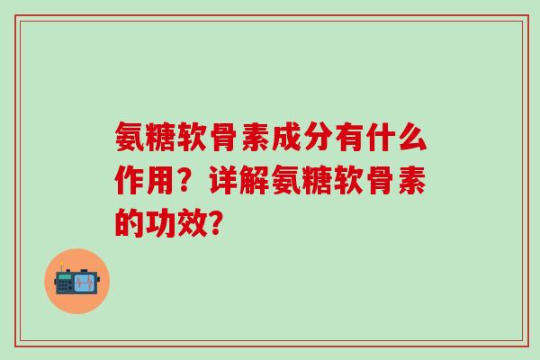 氨糖软骨素成分有什么作用？详解氨糖软骨素的功效？-第1张图片-氨糖科普网