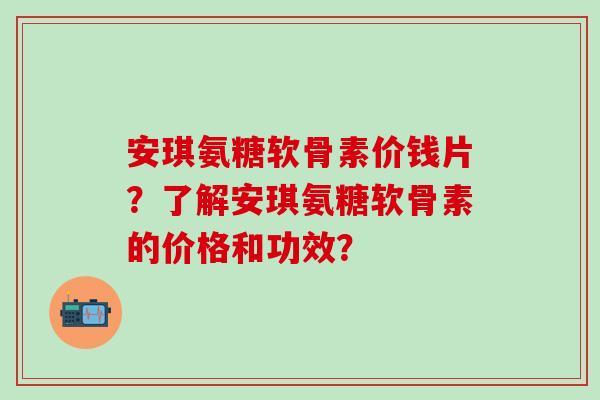 安琪氨糖软骨素价钱片？了解安琪氨糖软骨素的价格和功效？-第1张图片-氨糖科普网
