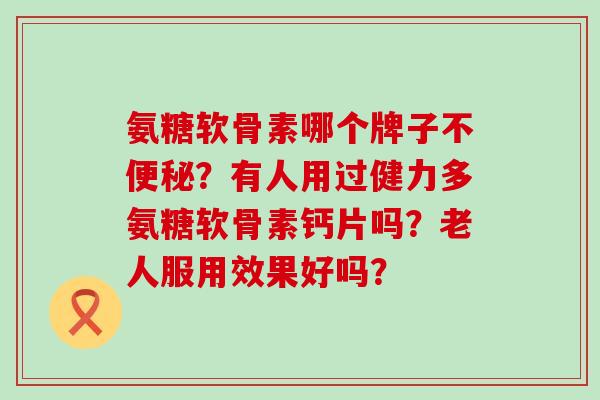 氨糖软骨素哪个牌子不便秘?有人用过健力多氨糖软骨素钙片吗?老人服用效果好吗?-第1张图片-氨糖科普网 氨糖软骨素哪个牌子不便秘?有人用过健力多氨糖软骨素钙片吗?老人服用效果好吗?-第1张图片-氨糖科普网