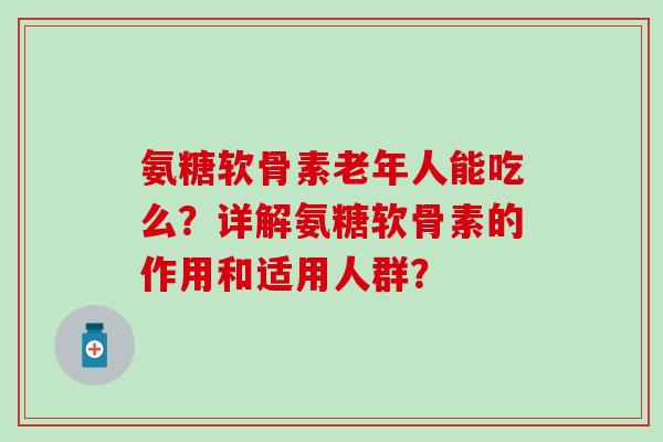氨糖软骨素老年人能吃么?详解氨糖软骨素的作用和适用人群?-第1张图片-氨糖科普网 氨糖软骨素老年人能吃么?详解氨糖软骨素的作用和适用人群?-第1张图片-氨糖科普网