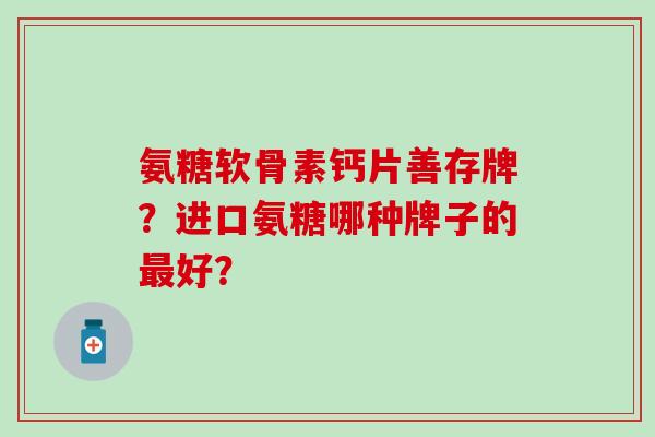 氨糖软骨素钙片善存牌?进口氨糖哪种牌子的最好?-第1张图片-氨糖科普网 氨糖软骨素钙片善存牌?进口氨糖哪种牌子的最好?-第1张图片-氨糖科普网