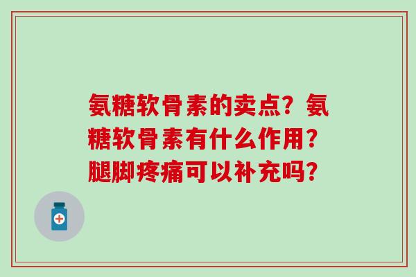 氨糖软骨素的卖点?氨糖软骨素有什么作用?腿脚疼痛可以补充吗?-第1张图片-氨糖科普网 氨糖软骨素的卖点?氨糖软骨素有什么作用?腿脚疼痛可以补充吗?-第1张图片-氨糖科普网