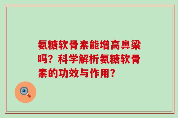氨糖软骨素能增高鼻梁吗?科学解析氨糖软骨素的功效与作用?-第1张图片-氨糖科普网 氨糖软骨素能增高鼻梁吗?科学解析氨糖软骨素的功效与作用?-第1张图片-氨糖科普网