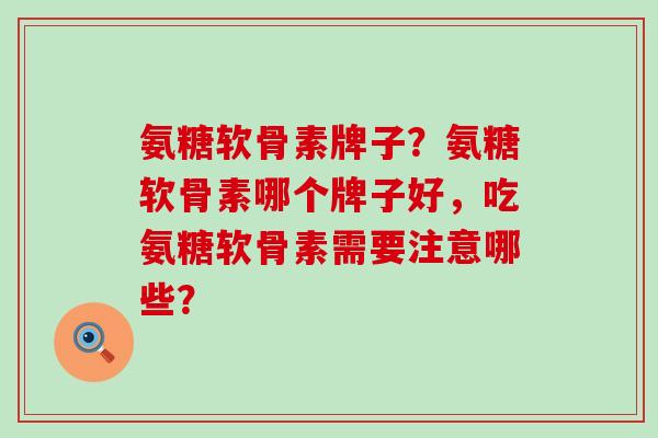 氨糖软骨素牌子？氨糖软骨素哪个牌子好，吃氨糖软骨素需要注意哪些？-第1张图片-氨糖科普网
