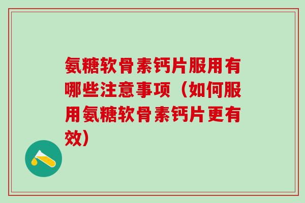 氨糖软骨素钙片服用有哪些注意事项（如何服用氨糖软骨素钙片更有效）-第1张图片-氨糖科普网