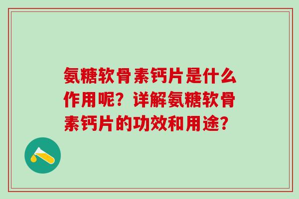 氨糖软骨素钙片是什么作用呢?详解氨糖软骨素钙片的功效和用途?-第1张图片-氨糖科普网 氨糖软骨素钙片是什么作用呢?详解氨糖软骨素钙片的功效和用途?-第1张图片-氨糖科普网