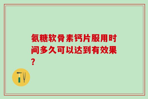 氨糖软骨素钙片服用时间多久可以达到有效果?-第1张图片-氨糖科普网 氨糖软骨素钙片服用时间多久可以达到有效果?-第1张图片-氨糖科普网