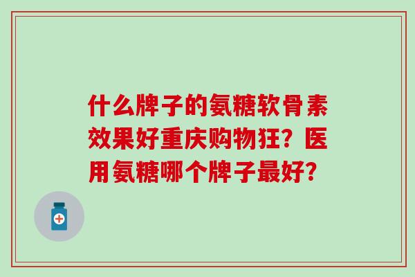 什么牌子的氨糖软骨素效果好重庆购物狂？医用氨糖哪个牌子最好？-第1张图片-氨糖科普网