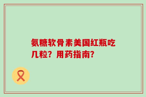 氨糖软骨素美国红瓶吃几粒?用药指南?-第1张图片-氨糖科普网 氨糖软骨素美国红瓶吃几粒?用药指南?-第1张图片-氨糖科普网