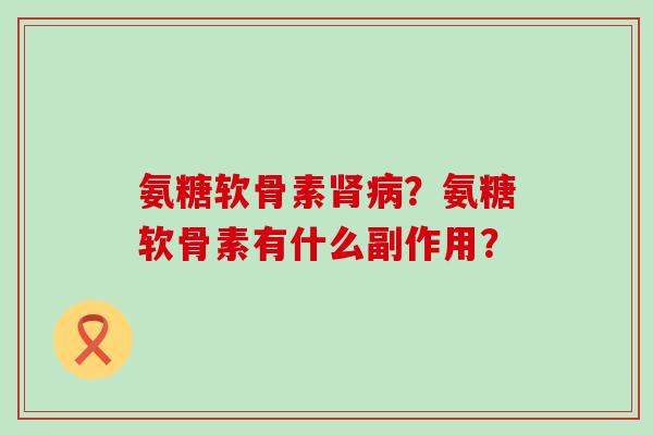 氨糖软骨素肾病？氨糖软骨素有什么副作用？-第1张图片-氨糖科普网