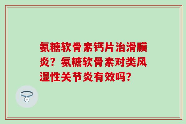 氨糖软骨素钙片治滑膜炎?氨糖软骨素对类风湿性关节炎有效吗?-第1张图片-氨糖科普网 氨糖软骨素钙片治滑膜炎?氨糖软骨素对类风湿性关节炎有效吗?-第1张图片-氨糖科普网