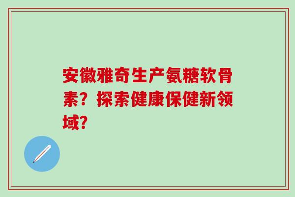 安徽雅奇生产氨糖软骨素?探索健康保健新领域?-第1张图片-氨糖科普网 安徽雅奇生产氨糖软骨素?探索健康保健新领域?-第1张图片-氨糖科普网