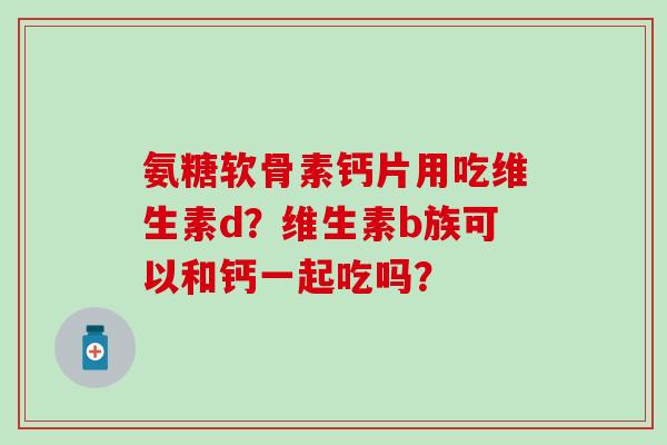 氨糖软骨素钙片用吃维生素d？维生素b族可以和钙一起吃吗？-第1张图片-氨糖科普网