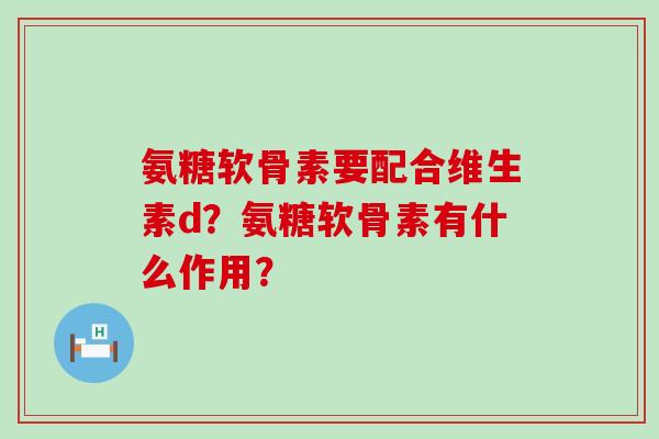 氨糖软骨素要配合维生素d?氨糖软骨素有什么作用?-第1张图片-氨糖科普网 氨糖软骨素要配合维生素d?氨糖软骨素有什么作用?-第1张图片-氨糖科普网