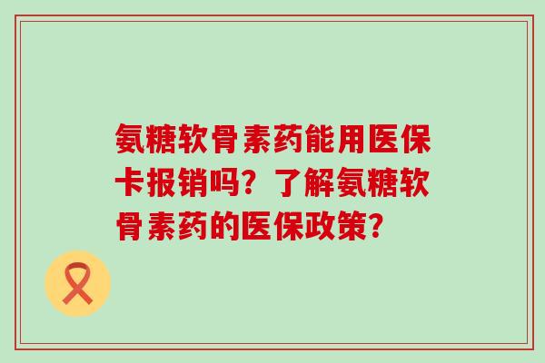 氨糖软骨素药能用医保卡报销吗？了解氨糖软骨素药的医保政策？-第1张图片-氨糖科普网