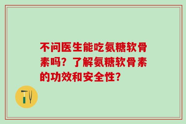 不问医生能吃氨糖软骨素吗?了解氨糖软骨素的功效和安全性?-第1张图片-氨糖科普网 不问医生能吃氨糖软骨素吗?了解氨糖软骨素的功效和安全性?-第1张图片-氨糖科普网