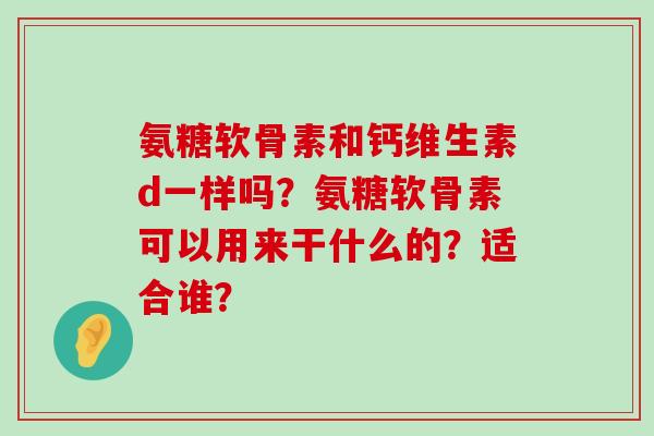 氨糖软骨素和钙维生素d一样吗？氨糖软骨素可以用来干什么的？适合谁？-第1张图片-氨糖科普网