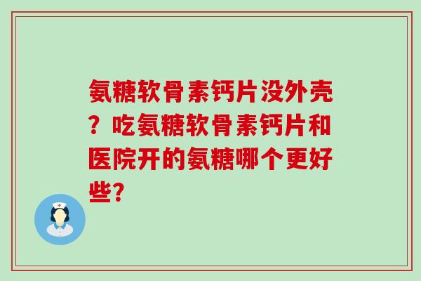 氨糖软骨素钙片没外壳?吃氨糖软骨素钙片和医院开的氨糖哪个更好些?-第1张图片-氨糖科普网 氨糖软骨素钙片没外壳?吃氨糖软骨素钙片和医院开的氨糖哪个更好些?-第1张图片-氨糖科普网