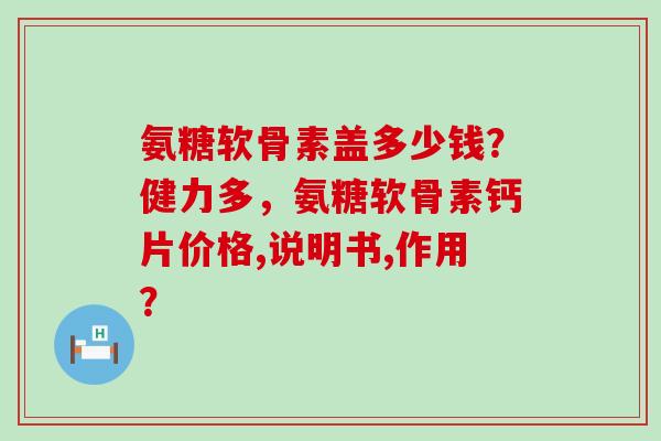 氨糖软骨素盖多少钱？健力多，氨糖软骨素钙片价格,说明书,作用？-第1张图片-氨糖科普网