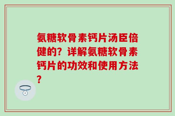 氨糖软骨素钙片汤臣倍健的？详解氨糖软骨素钙片的功效和使用方法？-第1张图片-氨糖科普网