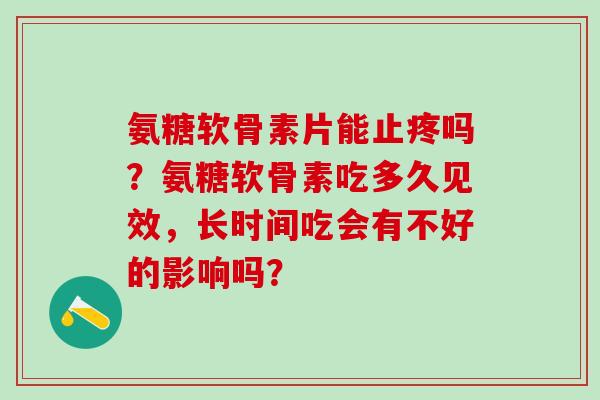氨糖软骨素片能止疼吗？氨糖软骨素吃多久见效，长时间吃会有不好的影响吗？-第1张图片-氨糖科普网