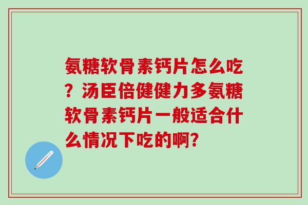 氨糖软骨素钙片怎么吃?汤臣倍健健力多氨糖软骨素钙片一般适合什么情况下吃的啊?-第1张图片-氨糖科普网 氨糖软骨素钙片怎么吃?汤臣倍健健力多氨糖软骨素钙片一般适合什么情况下吃的啊?-第1张图片-氨糖科普网