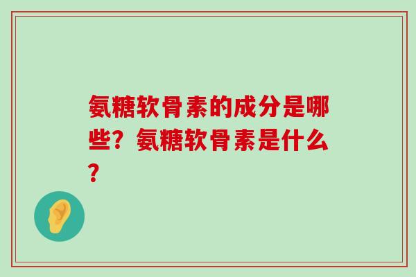 氨糖软骨素的成分是哪些？氨糖软骨素是什么？-第1张图片-氨糖科普网