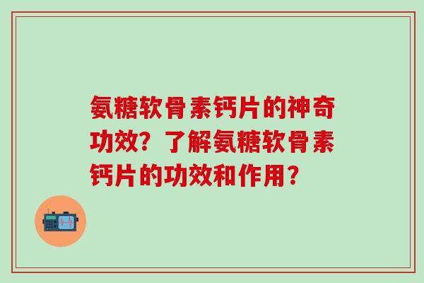 氨糖软骨素钙片的神奇功效？了解氨糖软骨素钙片的功效和作用？-第1张图片-氨糖科普网