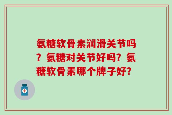 氨糖软骨素润滑关节吗？氨糖对关节好吗？氨糖软骨素哪个牌子好？-第1张图片-氨糖科普网